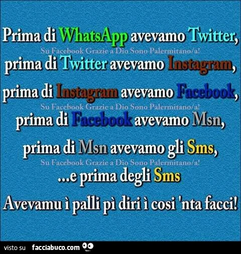 Prima di WhatsApp avevamo Twitter, prima di Twitter avevamo Instagram, prima di Instagram avevamo Facebook, prima di Facebook avevamo msn, prima di msn avevamo gli sms e prima degli sms avevamu i pall