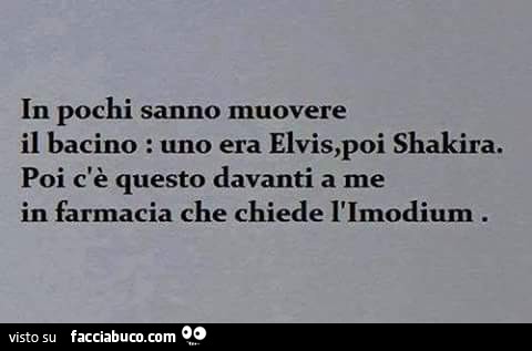 Il pochi sanno muovere il bacino: uno era Elvis, poi Shakira. Poi c'è questo davanti a me in farmacia che chiede l'Imodium