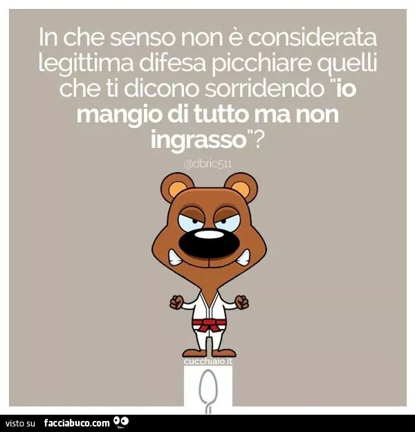 In che senso non è considerata legittima difesa picchiare quelli che ti dicono sorridendo: io mangio di tutto ma non ingrasso?