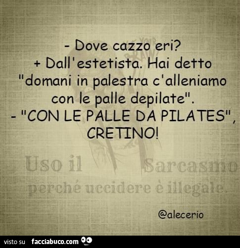 Dove cazzo eri? Dall'estetista. Hai detto "domani in palestra c'alleniamo con le palle depilate". "CON LE PALLE DA PILATES", CRETINO