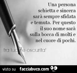 Una persona schietta e sincera sarà sempre sfidata e temuta. Per questo il suo nome sarà sulla bocca di molti e nel cuore di pochi