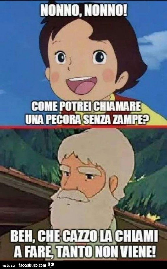 Nonno nonno, come potrei chiamare una pecora senza zampe? Beh che cazzo la chiami a fare, tanto non viene