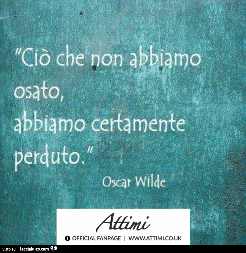 Ciò che non abbiamo osato, abbiamo certamente perduto. Oscar Wilde