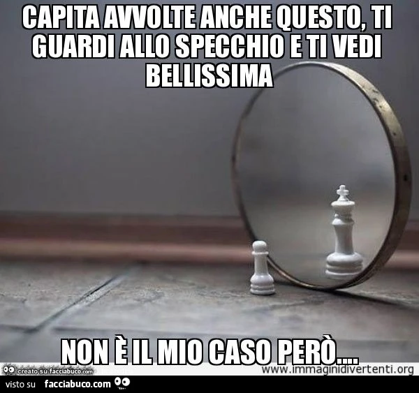 Capita avvolte anche questo, ti guardi allo specchio e ti vedi bellissima non è il mio caso però