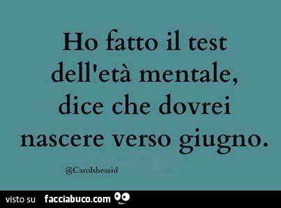 Ho fatto il test dell'età mentale, dice che dovrei nascere verso Giugno