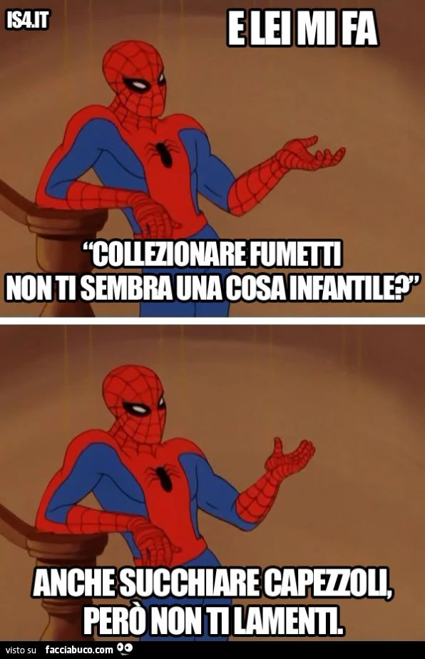 E lei mi fa: collezionare fumetti non ti sembra una cosa infantile? Anche succhiare capezzoli, però non ti lamenti