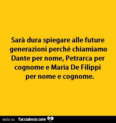 Sarà dura spiegare alle future generazioni perchè chiamiamo Dante per nome, Petrarca per cognome e Maria De Filippi per nome e cognome