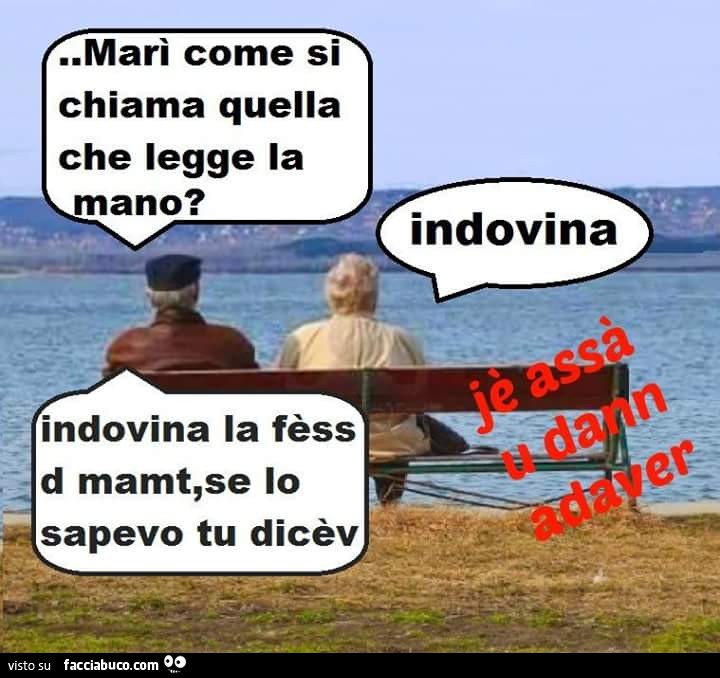 Marì come si chiama quella che legge la mano? Indovina. Indovina la fèss d mamt, se lo sapevo tu dicèv