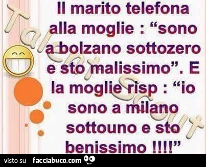 Il marito telefona alla moglie: sono a Bolzano sottozer e sto malissimo. E la moglie risponde: io sono a Milano sottouno e sto benissimo