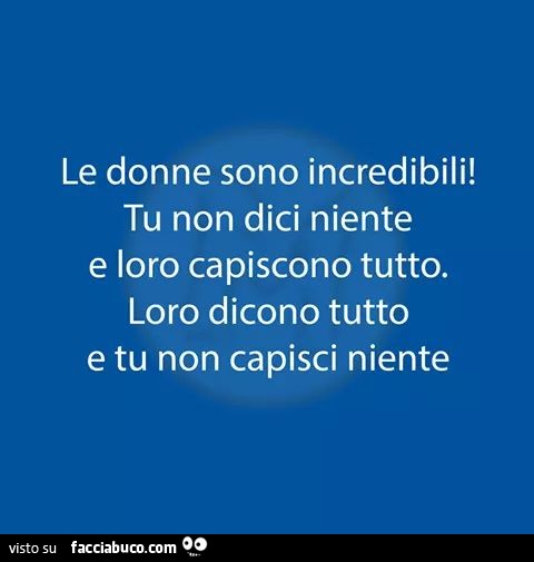 Le donne sono incredibili, tu non dici niente e loro capiscono tutto. Loro dicono tutto e tu non capisci niente