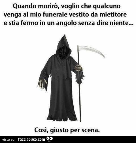 Quando morirò voglio che qualcuno venga al mio funerale vestito da mietitore e stia fermo in un angolo senza dire niente. Così, giusto per scena