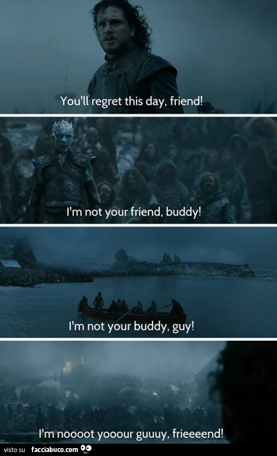 You'll regret this day, friend! I'm not your friend buddy! I'm not your buddy, guy! I'm not your guy friend
