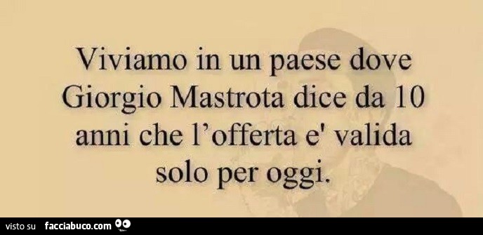 Viviamo in un paese dove Giorgio Mastrota dice da 10 anni che l'offerta è valida solo per oggi
