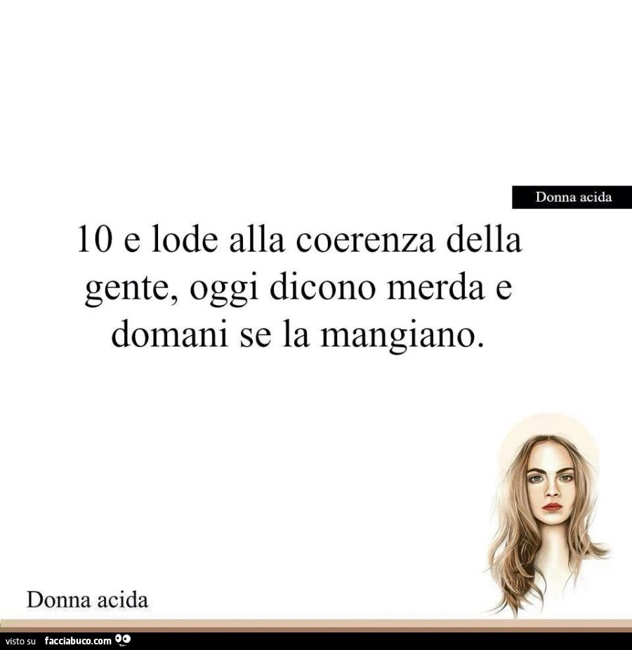 10 e lode alla coerenza della gente, oggi dicono merda e domani se la mangiano
