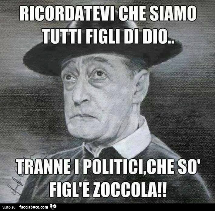 Ricordatevi che siamo tutti figli di Dio. Tranne i politici, che sò figl'e zoccola