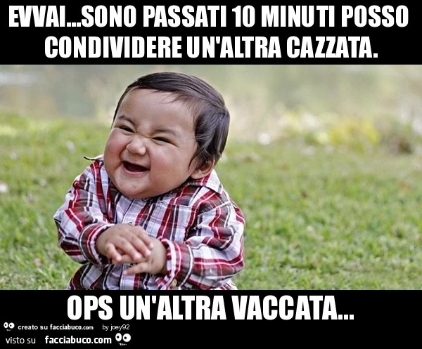 evvai...sono passati 10 minuti posso condividere un'altra cazzata. ops un'altra vaccata...