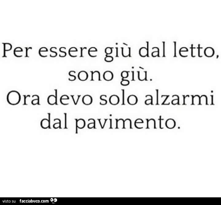 Per essere giù dal letto, sono giù. Ora devo solo alzarmi dal pavimento