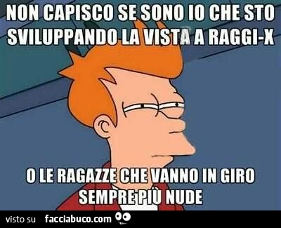 Non capisco se sono io che sto sviluppando la vista a raggi x o le ragazze che vanno in giro sempre più nude