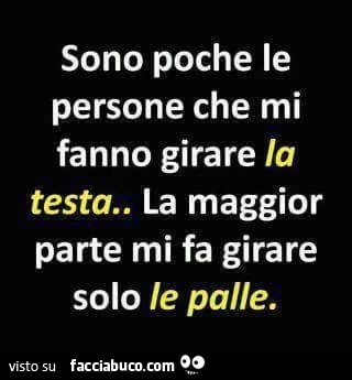 Sono poche le persone che mi fanno girare la testa, la maggior parte mi fa girare solo le palle