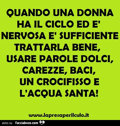 Quando una donna ha il ciclo ed è nervosa è sufficiente trattarla bene, usare parole dolci, carezze, baci, un crocifisso e l'acqua santa