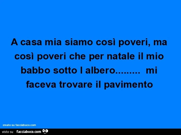 A casa mia siamo così poveri, ma così poveri che per natale il mio babbo sotto l albero&hellip; mi faceva trovare il pavimento