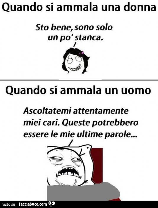 Quando si ammala una donna. Sto bene, sono solo un pò stanca. Quando si ammala un uomo. Ascoltatemi attentamente miei cari. Queste potrebbero essere le mie ultime parole