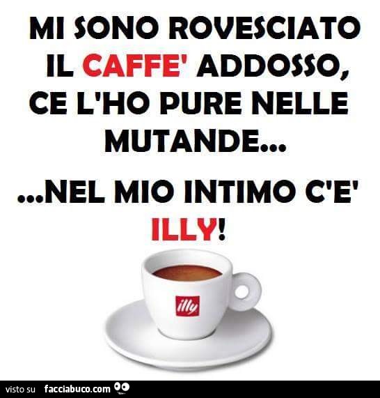 Mi sono rovesciato il caffè addosso, ce l'ho pure nelle mutande. Nel mio intimo c'è Illy