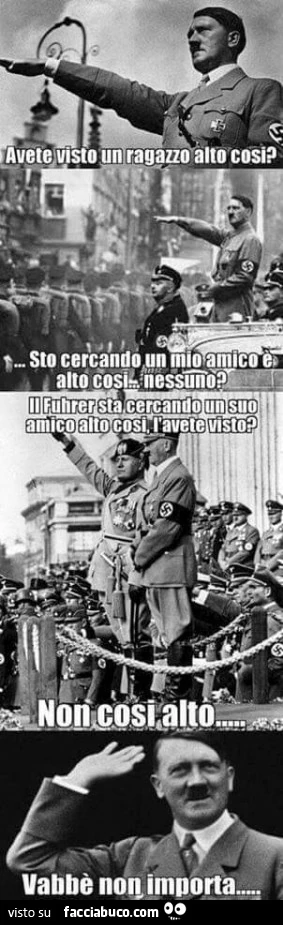 Avete visto un ragazzo alto così? Sto cercando un mio amico è alto così, nessuno? Il fuhrer sta cercando un suo amico alto così, l'avete visto? Non così alto. Vabbè non importa