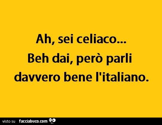 Ah sei celiaco… beh dai, però parli davvero bene l'italiano