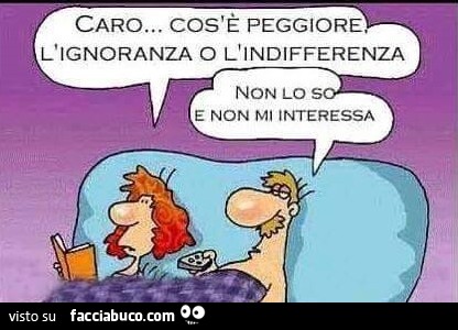 Caro, cos'è peggiore, l'ignoranza o l'indifferenza? Non lo so e non mi interessa