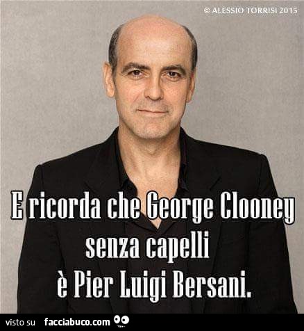 E ricorda che george clooney senza capelli è Pier Luigi Bersani