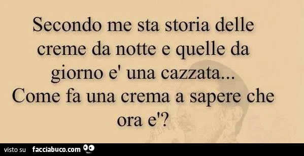 Secondo me sta storia delle creme da notte e quelle da giorno è una cazzata. Come fa una crema a sapere che ora è?