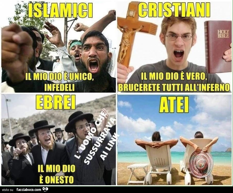 Ilsamici: il mio Dio è unico infedeli. Cristiani: il mio Dio è vero, brucerete tutti all'inferno. Ebrei: il mio Dio è onesto. Atei a prendere il sole al mare sulla sdraia