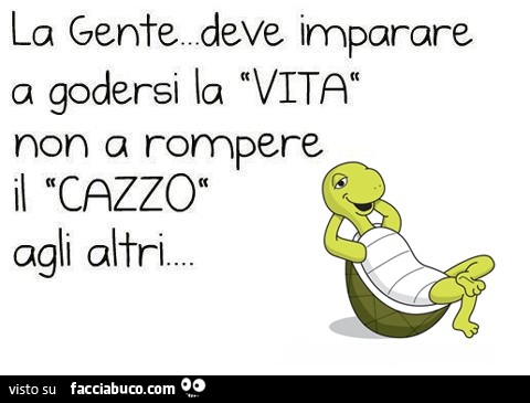 La gente deve imparare a godersi la vita, non a rompere il cazzo agli altri