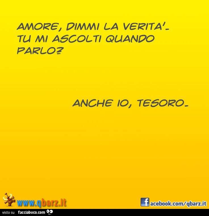 Amore, dimmi la verità tu mi ascolti quando parlo? Anche io, tesoro