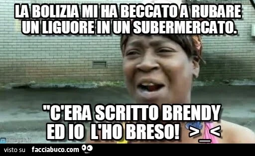 La bolizia mi ha beccato a rubare un liguore in un subermercato. C'era scritto brendy ed io l'ho breso