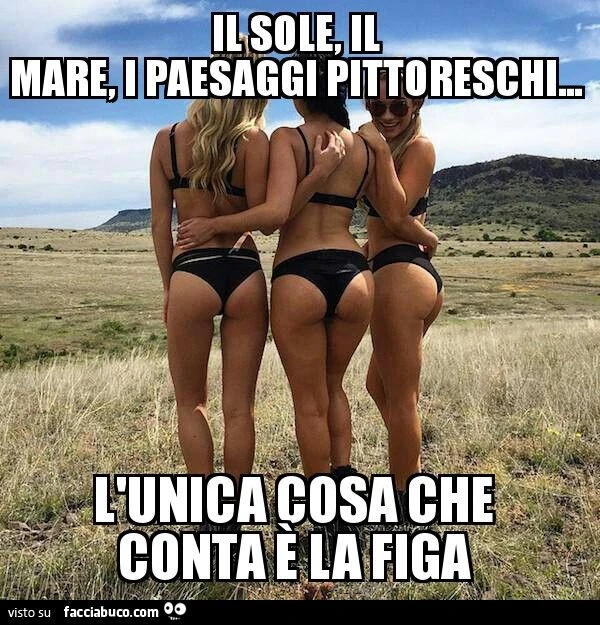 Il sole, il mare, i paesaggi pittoreschi... l'unica cosa che conta è la figa