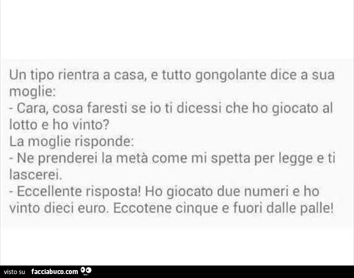 Un tipo rientra a casa e tutto gongolante dice a sua moglie: cara cosa faresti se io ti dicessi che ho giocato al lotto e ho vinto?
