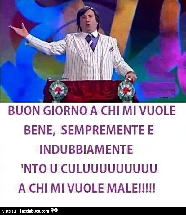 Buon giorno a chi mi vuole bene, sempremente e indubbiamente nto u culu a chi mi vuole male