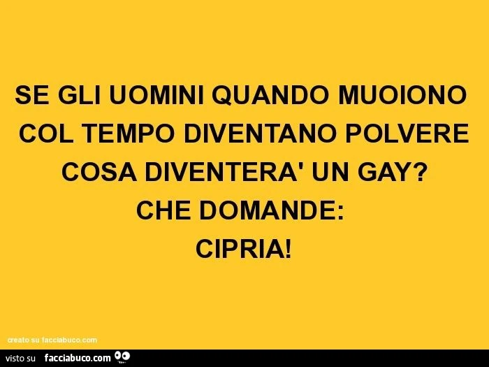 Se gli uomini quando muoiono col tempo diventano polvere cosa diventerà un gay? Che domande: cipria