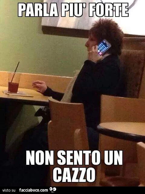 Parla più forte, non sento un cazzo