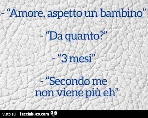 Amore, aspetto un bambino! Da quanto? 3 mesi. Secondo me non viene più eh