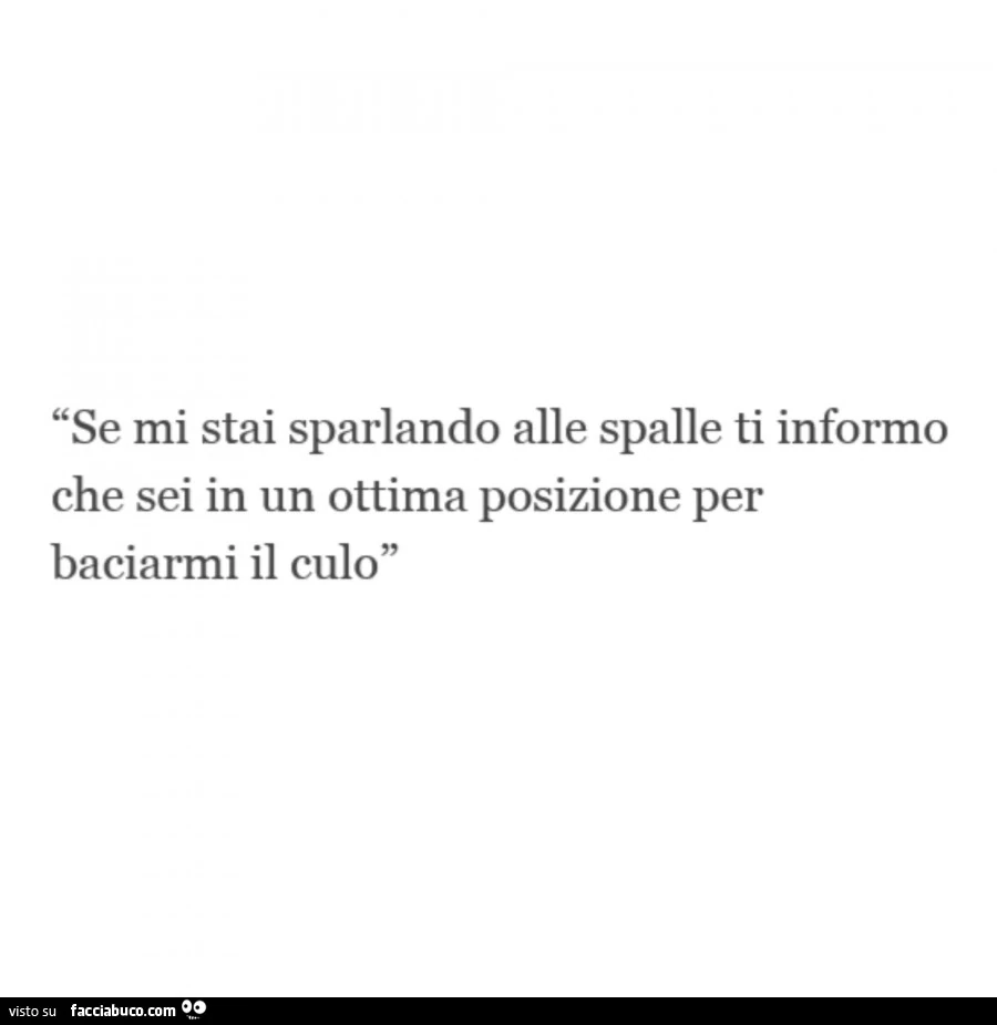 Se mi stai sparlando alle spalle ti informo che sei in un'ottima posizione per baciarmi il culo