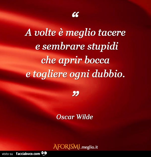 A volte è meglio tacere e sembrare stupidi che aprir bocca e togliere ogni dubbio. Oscar Wilde