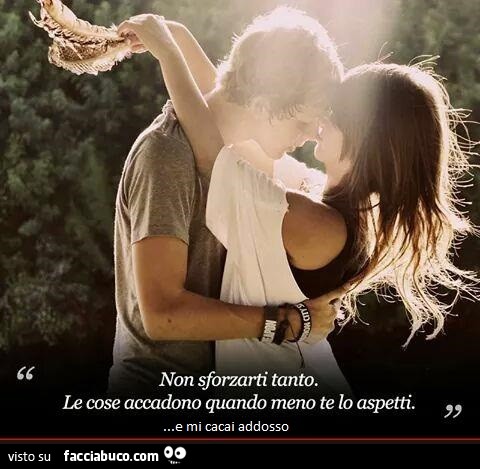 Non sforzarti tanto. Le cose accadono quando meno te lo aspetti