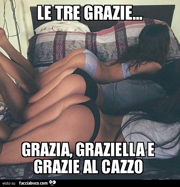 Le tre grazie: Grazia, Graziella e grazie al cazzo
