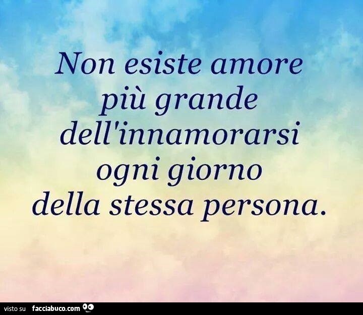 Non esiste amore più grande dell'innamorarsi ogni giorno della stessa persona
