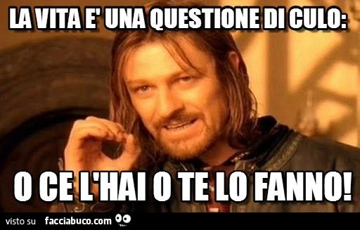 La vita è una questione di culo o ce l'hai o te lo fanno