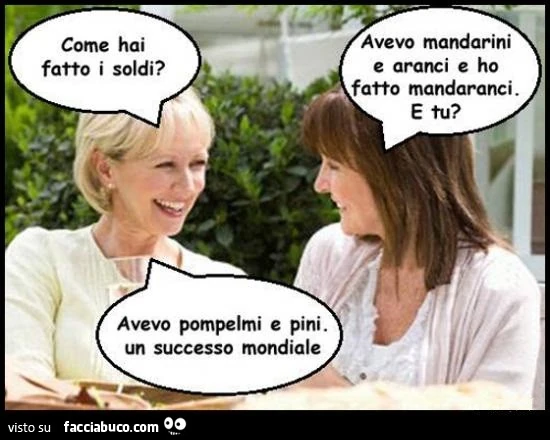 Come hai fatto i soldi? Avevo mandarini e aranci e ho fatto mandaranci. E tu? Avevo pompelmi e pini, un successo mondiale