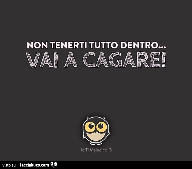 Non tenerti tutto dentro, vai a cagare